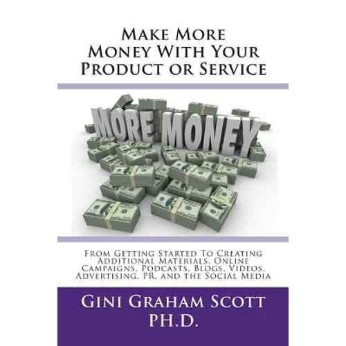 Make More Money with Your Product or Service: From Getting Started to Creating Additional Materials, Online Campaigns, Podcasts, Blogs, Videos, Advert