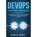 DevOps For Beginners: A Complete Guide To DevOps Best Practices (Including How You Can Create World-Class Agility, Reliability, And Security
