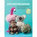 Cute Knitted Animals: 35 Projects to Make: Adorable Patterns for Birds, Jungle Animals, Ocean Creatures, and More