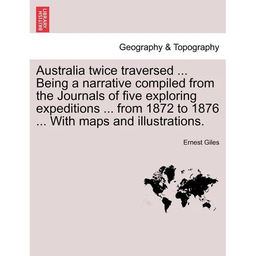 Australia Twice Traversed ... Being a Narrative Compiled from the Journals of Five Exploring Expeditions ... from 1872 to 1876 ... with Maps and Illus