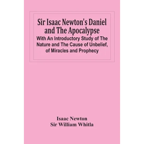 Sir Isaac Newton'S Daniel And The Apocalypse; With An Introductory Study Of The Nature And The Cause Of Unbelief, Of Miracles And Prophecy