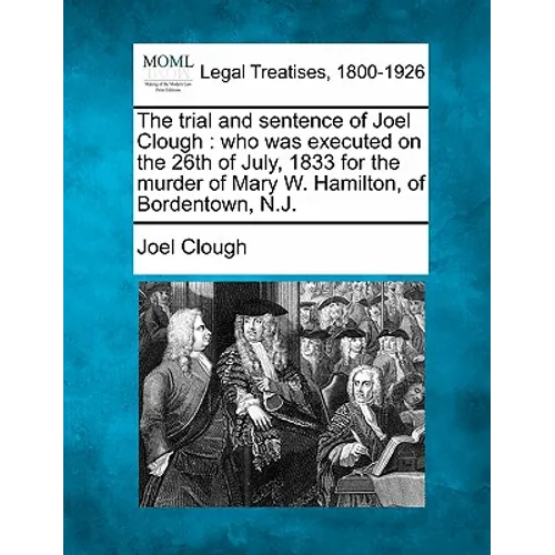 The Trial and Sentence of Joel Clough: Who Was Executed on the 26th of July, 1833 for the Murder of Mary W. Hamilton, of Bordentown, N.J.