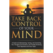 Take Back Control of Your Mind: A Guide to Understanding, Taming, and Controlling Your Thoughts and Emotions, and Thereby Achieving True Happiness and