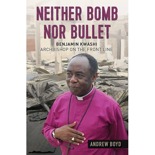 Neither Bomb Nor Bullet: Benjamin Kwashi: Archbishop on the Front Line
