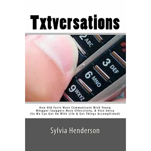 Txtversations: How Old Farts Must Communicate With Young Whipper-Snappers More Effectively, and Vice Versa (So We Can Get On With Lif