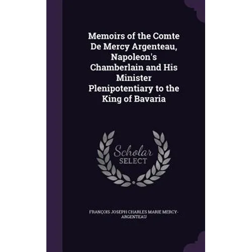 Memoirs of the Comte De Mercy Argenteau, Napoleon's Chamberlain and His Minister Plenipotentiary to the King of Bavaria