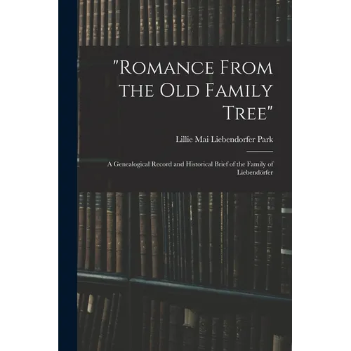"Romance From the Old Family Tree"; a Genealogical Record and Historical Brief of the Family of Liebendörfer