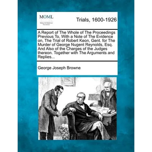 A Report of the Whole of the Proceedings Previous To, with a Note of the Evidence On, the Trial of Robert Keon, Gent. for the Murder of George Nugent