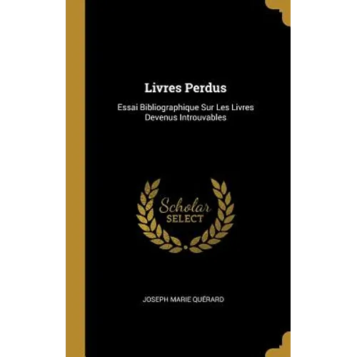 Livres Perdus: Essai Bibliographique Sur Les Livres Devenus Introuvables