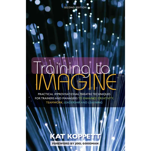 Training to Imagine: Practical Improvisational Theatre Techniques for Trainers and Managers to Enhance Creativity, Teamwork, Leadership, and Learning