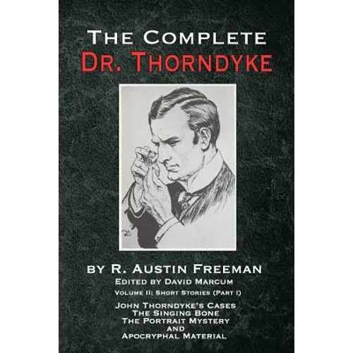 The Complete Dr. Thorndyke - Volume 2: Short Stories (Part I): John Thorndyke's Cases The Singing Bone The Great Portrait Mystery and Apocryphal Mater