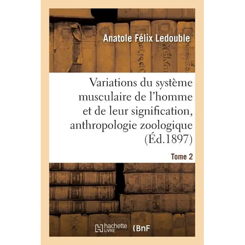 Traité Des Variations Du Système Musculaire de l'Homme Et de Leur Signification Au Tome 2: Point de Vue de l'Anthropologie Zoologique.