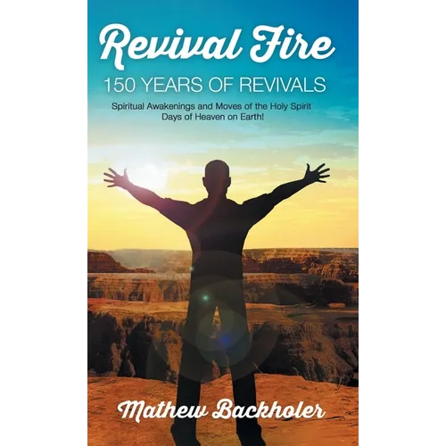 Revival Fire, 150 Years of Revivals, Spiritual Awakenings and Moves of the Holy Spirit: Days of Heaven on Earth! - Hardcover