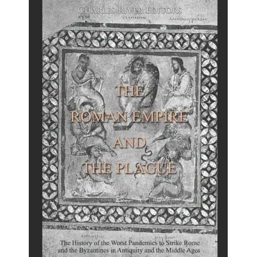 The Roman Empire and the Plague: The History of the Worst Pandemics to Strike Rome and the Byzantines in Antiquity and the Middle Ages