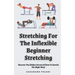 Stretching For The Inflexible - Beginner Stretching: Discover The Hidden Secrets Of How To Stretch The Right Way!