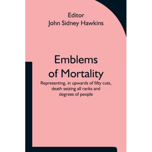 Emblems of Mortality; representing, in upwards of fifty cuts, death seizing all ranks and degrees of people