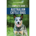 The Complete Guide to Australian Cattle Dogs: Finding, Training, Feeding, Exercising and Keeping Your ACD Active, Stimulated, and Happy