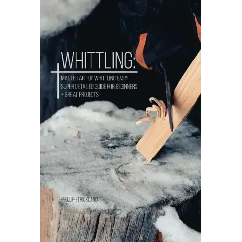 Whittling: Master Art Of Whittling Easy! Super Detailed Guide For Beginners + Great Projects