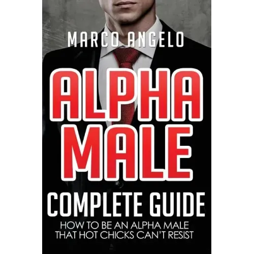 Alpha Male: Complete Guide: How to be an Alpha Male that Hot Chicks Can't Resist