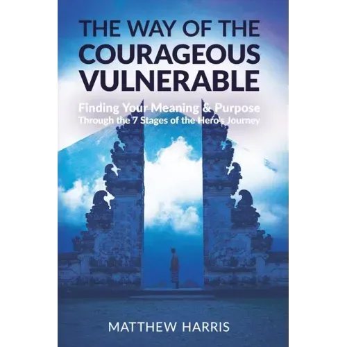 The Way of the Courageous Vulnerable: Finding Your Meaning and Purpose Through the 7 Stages of the Hero's Journey