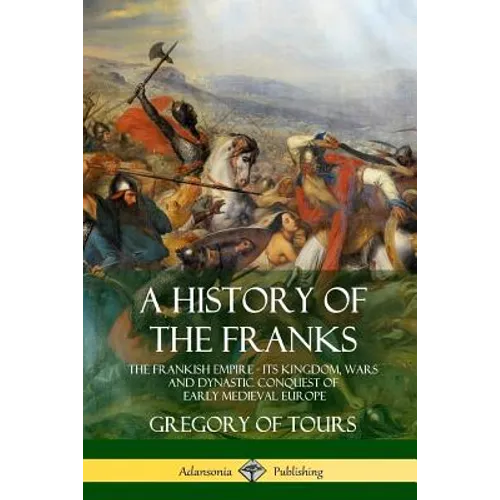 A History of the Franks: The Frankish Empire - Its Kingdom, Wars and Dynastic Conquest of Early Medieval Europe