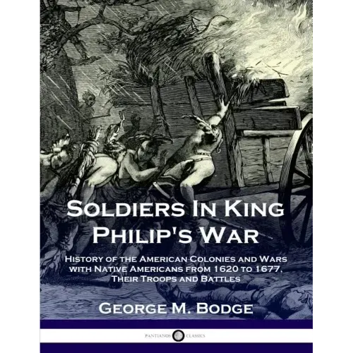 Soldiers in King Philip's War: History of the American Colonies and Wars with Native Americans from 1620 to 1677; Their Troops and Battles