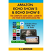 Amazon Echo Show 5 & Echo Show 8 The Complete User Guide - Learn to Use Your Echo Show Like A Pro: Includes Alexa Skills, Tips and Tricks
