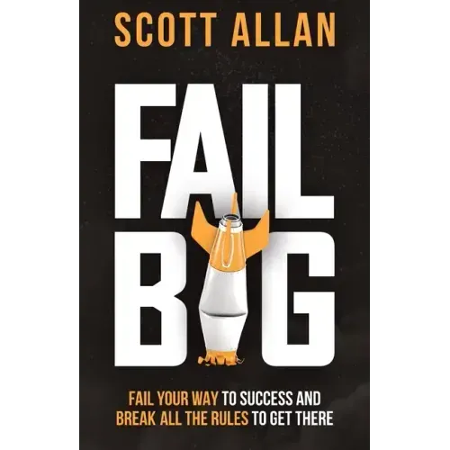 Fail Big: Fail Your Way to Success and Break All the Rules to Get There: Fail Your Way to Success and Break All the Rules to Get There