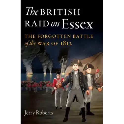The British Raid on Essex: The Forgotten Battle of the War of 1812