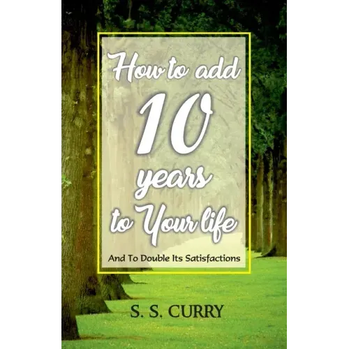 How to add 10 Years to Your Life And To Double Its Satisfactions