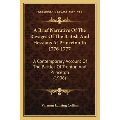 A Brief Narrative Of The Ravages Of The British And Hessians At Princeton In 1776-1777: A Contemporary Account Of The Battles Of Trenton And Princeton