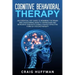 Cognitive Behavioral Therapy: An Essential CBT Guide to Rewiring the Brain and Overcoming Anxiety, Depression, and Intrusive Thoughts Using a Highly