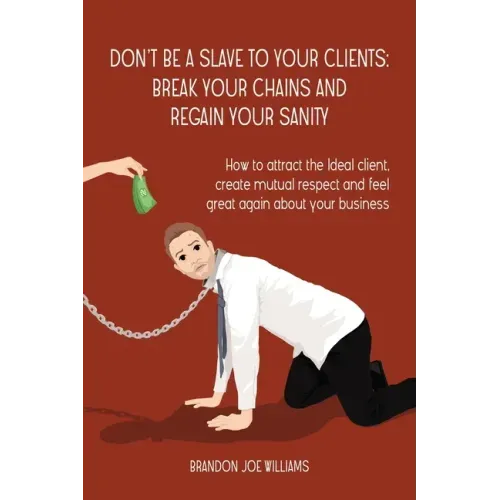 Don't Be a Slave to Your Clients: Break Your Chains and Regain Your Sanity: How to Attract the Ideal Client, Create Mutual Respect and Feel Great Agai