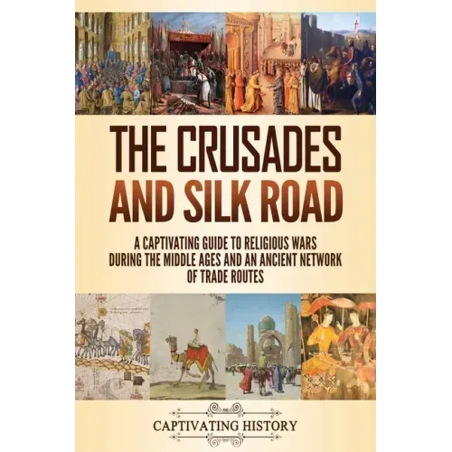 The Crusades and Silk Road: A Captivating Guide to Religious Wars During the Middle Ages and an Ancient Network of Trade Routes