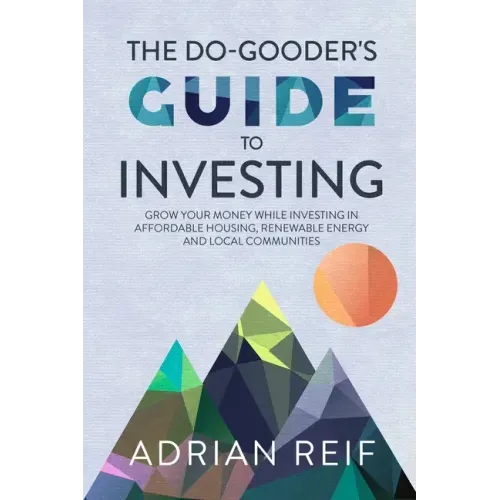 The Do Gooder's Guide to Investing: Grow Your Money While Investing in Affordable Housing, Renewable Energy, and Local Communities