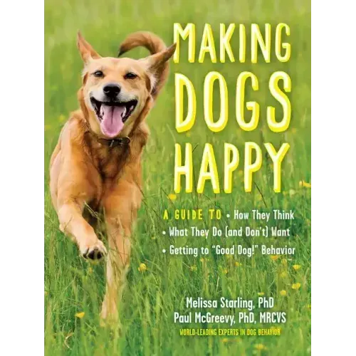 Making Dogs Happy: A Guide to How They Think, What They Do (and Don't) Want, and Getting to Good Dog! Behavior