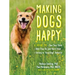 Making Dogs Happy: A Guide to How They Think, What They Do (and Don't) Want, and Getting to Good Dog! Behavior