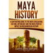 Maya History: A Captivating Guide to the Maya Civilization, Culture, Mythology, and the Maya Peoples' Impact on Mesoamerican History