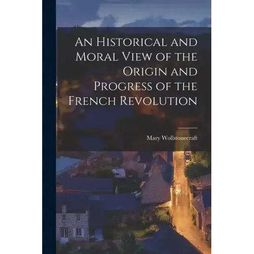 An Historical and Moral View of the Origin and Progress of the French Revolution