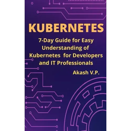 Kubernetes: 7-Day Guide for Easy Understanding of Kubernetes for Developers and IT Professionals