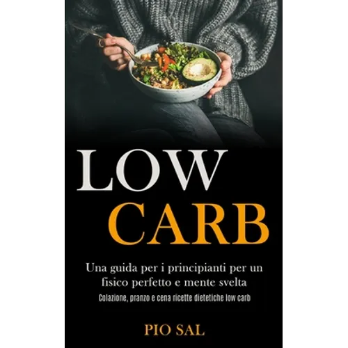 Low Carb: Una guida per i principianti per un fisico perfetto e mente svelta (Colazione, pranzo e cena ricette dietetiche low carb)