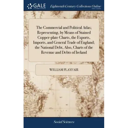 The Commercial and Political Atlas; Representing, by Means of Stained Copper-plate Charts, the Exports, Imports, and General Trade of England; the Nat