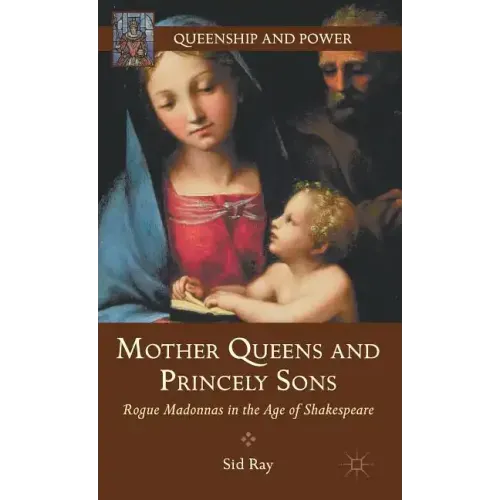 Mother Queens and Princely Sons: Rogue Madonnas in the Age of Shakespeare