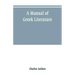 A manual of Greek literature: from the earliest authentic periods to the close of the Byzantine era