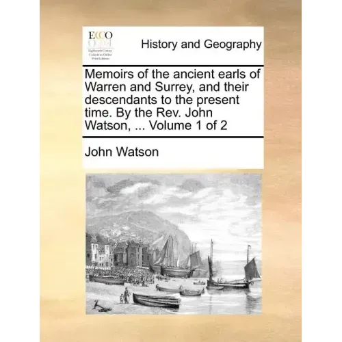 Memoirs of the Ancient Earls of Warren and Surrey, and Their Descendants to the Present Time. by the REV. John Watson, ... Volume 1 of 2