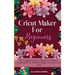 Cricut Maker For Beginners: All You Need To Know About Cricut Maker, Understand The Different Models And How They Work