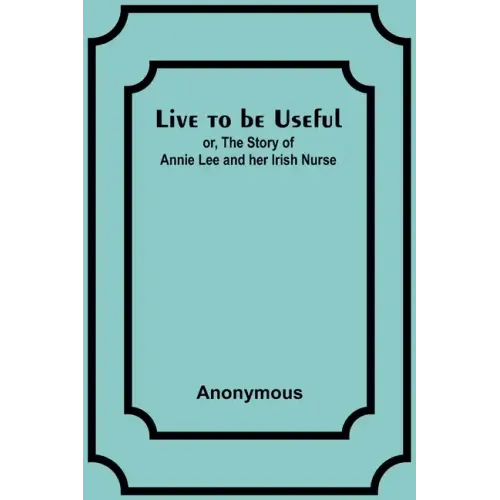 Live to be Useful: or, The Story of Annie Lee and her Irish Nurse