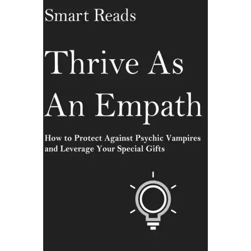 Thrive As An Empath: How to Protect Against Psychic Vampires and Leverage Your Special Gifts