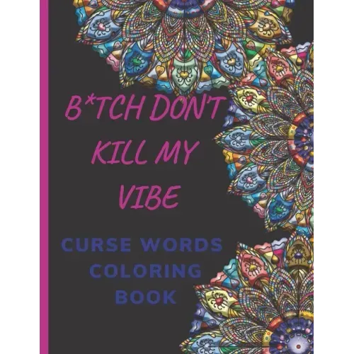 B*tch Don't Kill My Vibe CURSE WORDS COLORING BOOK: Adult Swear Words Coloring Book- Relaxation With Stress Relieving Geometric Mandala- funny Gift Fo