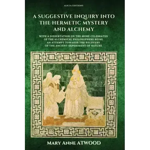 A Suggestive Inquiry into the Hermetic Mystery and Alchemy: with a dissertation on the more celebrated of the Alchemical Philosophers being an attempt